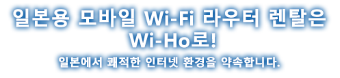 일본용 모바일 Wi-Fi 라우터 렌탈은  Wi-Ho로! 일본에서 쾌적한 인터넷 환경을 약속합니다.